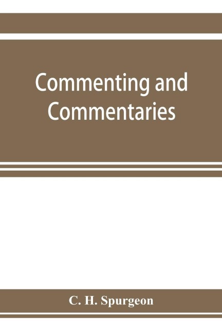 Commenting and commentaries: lectures addressed to the students of the Pastors College, Metropolitan Tabernacle, with a list of the best Biblical commentaries and expositions : also a lecture on eccentric preachers : with a complete list of all of Spurg