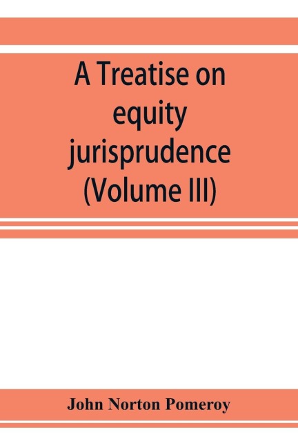 A treatise on equity jurisprudence: as administered in the United States of America, adapted for all the states and to the union of legal and equitable remedies under the reformed procedure (Volume III)