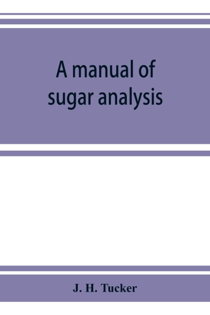 A manual of sugar analysis: including the applications in general of analytical methods to the sugar industry ; with an introduction on the chemistry of cane-sugar, dextrose, levulose, and milk-sugar