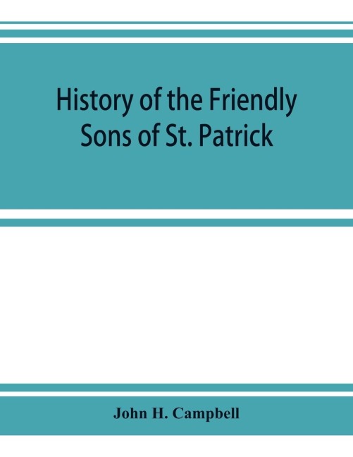 History of the Friendly Sons of St. Patrick and of the Hibernian Society for the Relief of Emigrants from Ireland: March 17, 1771-March 17, 1892