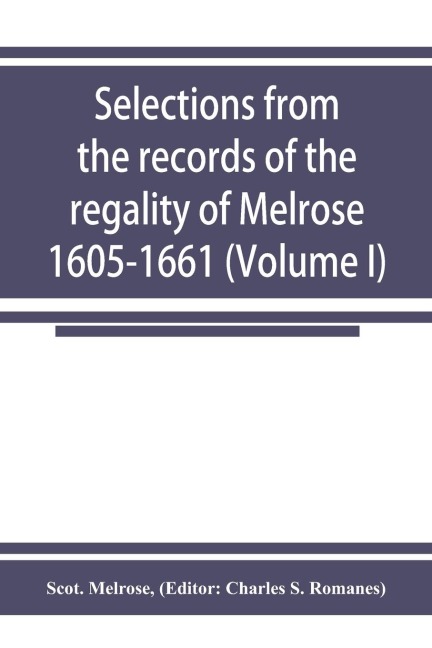 Selections from the records of the regality of Melrose 1605-1661 (Volume I)