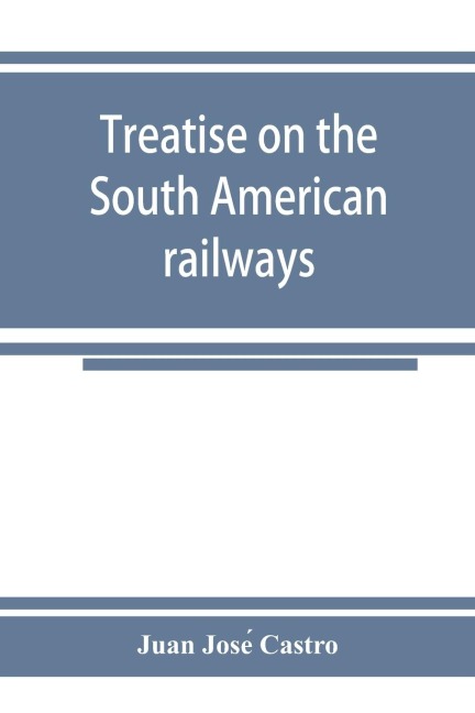 Treatise on the South American railways and the great international lines: published under the auspices of the Ministry of foment of the Oriental republic of Uruguay, and sent to the Worlds exhibition at Chicago.