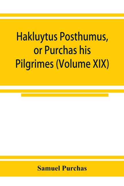 Hakluytus posthumus, or Purchas his Pilgrimes: contayning a history of the world in sea voyages and lande travells by Englishmen and others (Volume XIX)