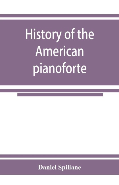 History of the American pianoforte: its technical development, and the trade