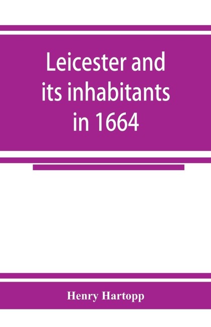 Leicester and its inhabitants in 1664. Being a transcript of the original hearth tax returns for the several wards and suburbs of Leicester for Michaelmas, 1664: taken from the Exchequer lay subsidy rolls, Co. Leic (mathmatical equation)