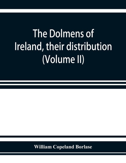 The dolmens of Ireland, their distribution, structural characteristics, and affinities in other countries; together with the folk-lore attaching to them; supplemented by considerations on the anthropology, ethnology, and traditions of the Irish people. Wi