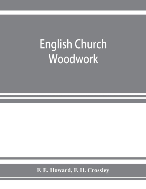 English church woodwork; a study in craftsmanship during the Mediaeval period A.D. 1250-1550