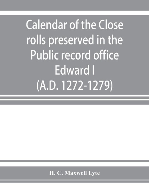 Calendar of the Close rolls preserved in the Public record office. Prepared under the superintendence of the deputy keeper of the records Edward I. (A.D. 1272-1279)