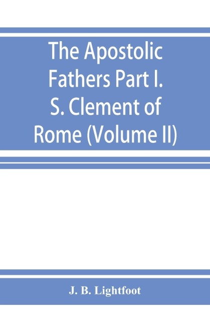 The Apostolic Fathers; Part I. S. Clement of Rome (Volume II)