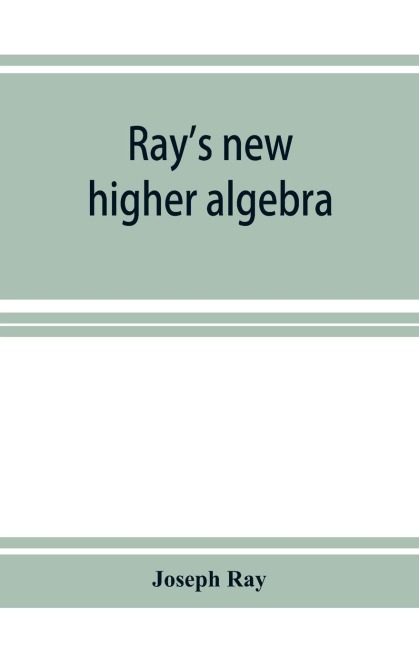 Rays new higher algebra: elements of algebra for colleges, schools, and private students