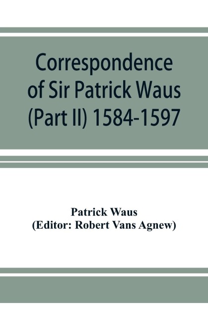 Correspondence of Sir Patrick Waus of Barnbarroch, knight; parson of Wigtown; first almoner to the queen; senator of the College of Justice; lord of council, and ambassador to Denmark (Part II) 1584-1597.