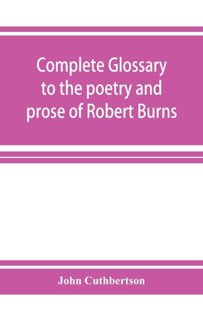 Complete glossary to the poetry and prose of Robert Burns. With upwards of three thousand illustrations from English authors