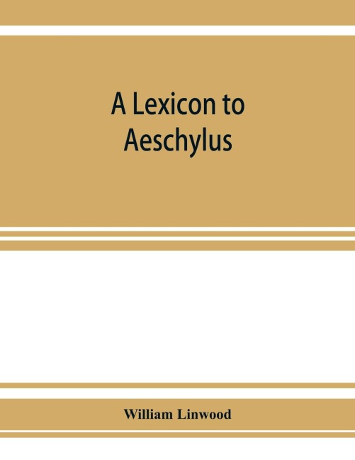 A lexicon to Aeschylus: containing a critical explanation of the more difficult passages in the seven tragedies