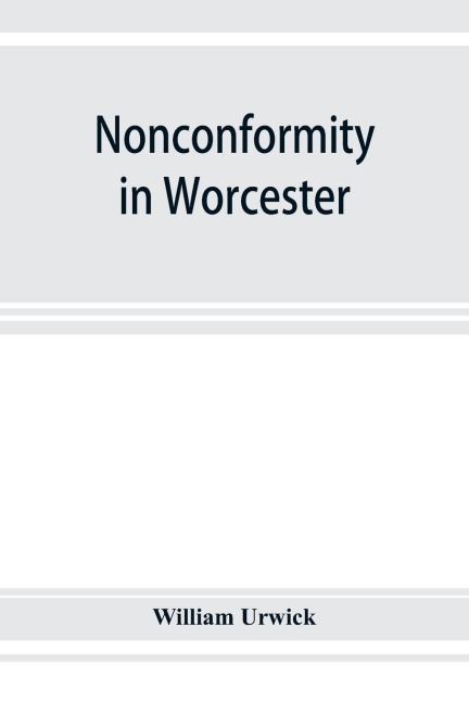 Nonconformity in Worcester: with an account of the Congregational church meeting in Angel street chapel, and an appendix of lists of ministers throughout the county, and extracts from the non-parochial registers