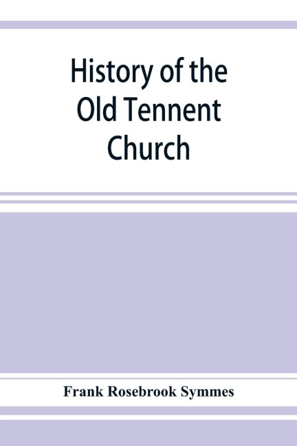 History of the Old Tennent Church; containing: a connected story of the churchs life, sketches of its pastors, biographical references to its members, all its earlier record lists, full quotations of its earlier historical records, a complete list of bur