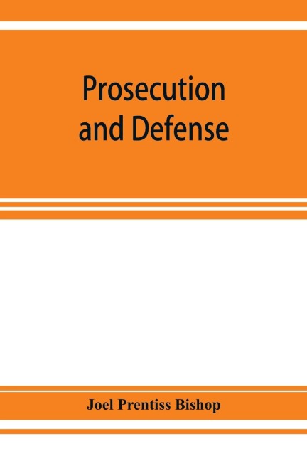 Prosecution and defense; practical directions and forms for the grand-jury room, trial court, and court of appeal in criminal causes, with full citations of precedents from the reports and other books