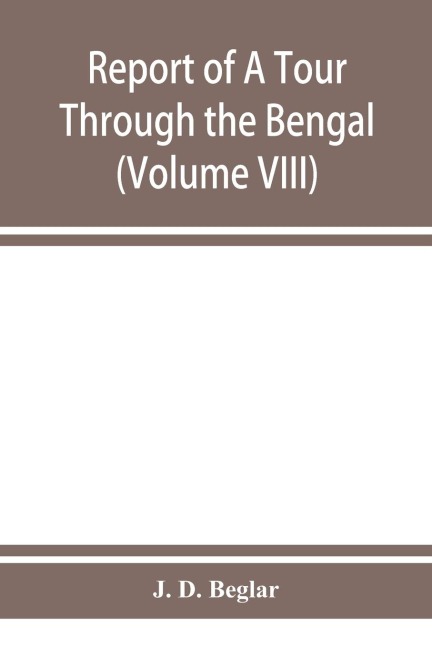 Report of A Tour Through the Bengal Provinces of Patna, Gaya, Mongir, and Bhagalpur; The Santal Parganas, Manbhum, Singhbhum, and Birbhum; Bankura, Raniganj, Bardwan, and Hughli in 1872-73 (Volume VIII)