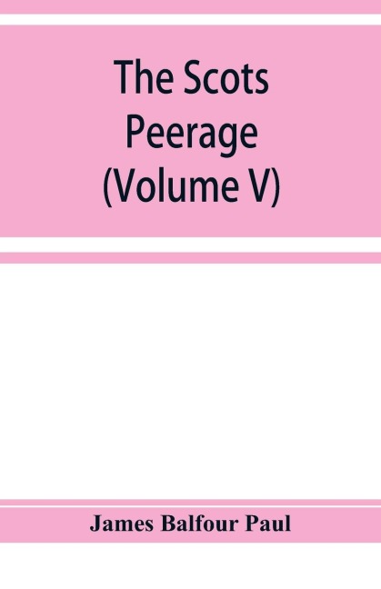 The Scots peerage; founded on Woods edition of Sir Robert Douglass peerage of Scotland; containing an historical and genealogical account of the nobility of that kingdom (Volume V)