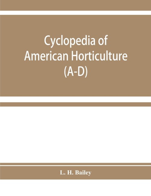 Cyclopedia of American horticulture, comprising suggestions for cultivation of horticultural plants, descriptions of the species of fruits, vegetables, flowers, and ornamental plants sold in the United States and Canada, together with geographical and bio