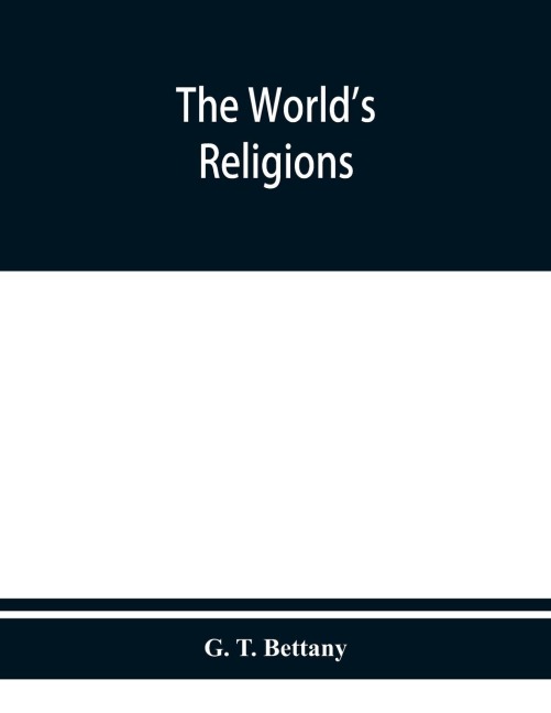 The worlds religions: a popular account of religions ancient and modern, including those of uncivilised races, Chaldaeans, Greeks, Egyptians, Romans : Confucianism, Taoism, Hinduism, Buddhism, Zoroastrianism, Mohammedanism, and a sketch of the history o