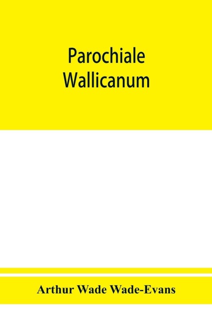 Parochiale Wallicanum; or, the names of churches, chapels, etc., within the dioceses of St. Davids Llandaff, Bangor &amp; St. Asaph, distinguished under their proper Archdeaconries and Deaneries (as these were in A. D., 1733), with an account of most of