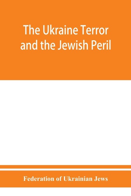 The Ukraine Terror and the Jewish Peril: Comprising 1. Memorandum by the Committee of Jewish Delegations on the Massacre of Jews in the Ukraine 2. Report by the Kiev Pogrom Relief Committee of the Russian Red Cross 3. Some Statistics of Women Violated. (4