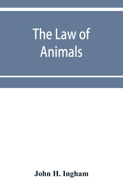 The law of animals: a treatise on property in animals, wild and domestic and the rights and responsibilities arising therefrom