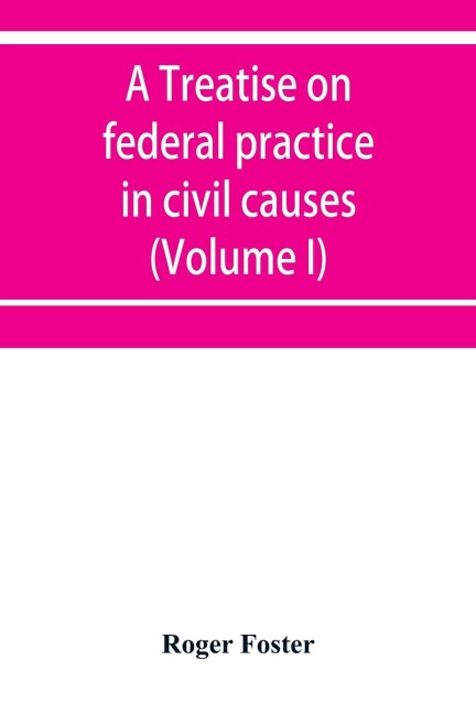 A treatise on federal practice in civil causes, with special reference to patent cases and the foreclosure of railway mortgages (Volume I)