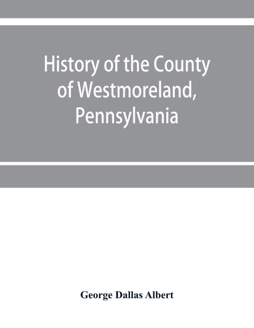 History of the county of Westmoreland, Pennsylvania, with biographical sketches of many of its pioneers and prominent men
