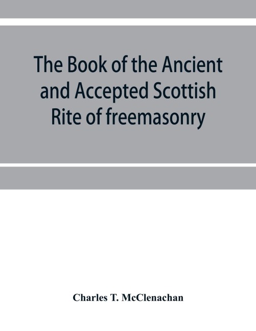 The book of the Ancient and accepted Scottish rite of freemasonry: containing instructions on all the degrees from the third to the thirty-third, and last degree of the rite, together with ceremonies of inauguration, Institution, Installation, Grand Visit