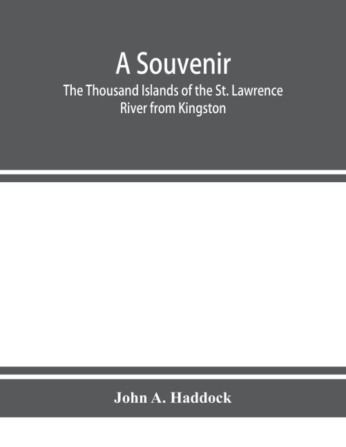 A souvenir. The Thousand Islands of the St. Lawrence River from Kingston and Cape Vincent to Morristown and Brockville. With their recorded history from the earliest times, their Legends, their Romances, their Fortifications and their contests; Including
