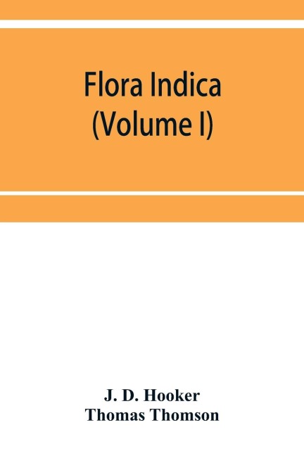 Flora indica: being a systematic account of the plants of British India, together with observations on the structure and affinities of their natural orders and genera (Volume I)