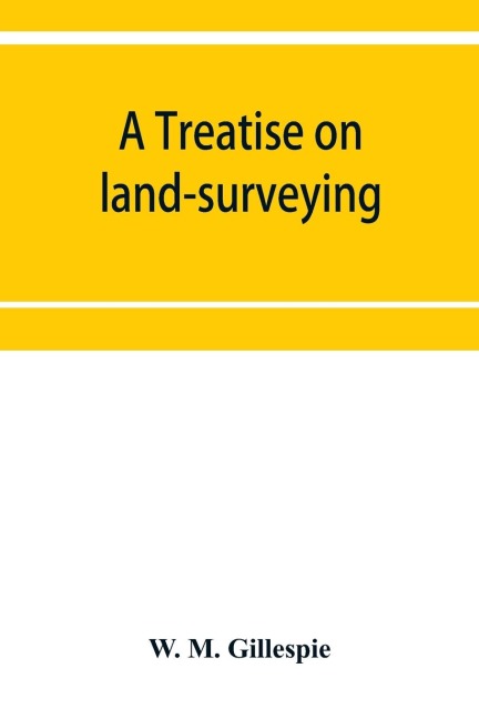 A treatise on land-surveying: comprising the theory developed from five elementary principles; and the practice with the chain alone, the compass, the transit, the theodolite, the plane table,