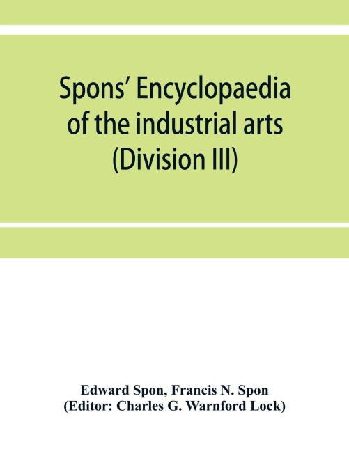 Spons encyclopaedia of the industrial arts, manufactures, and commercial products (Division III)