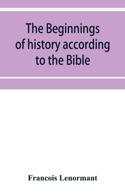 The beginnings of history according to the Bible and the traditions of Oriental peoples.: From the creation of man to the deluge.