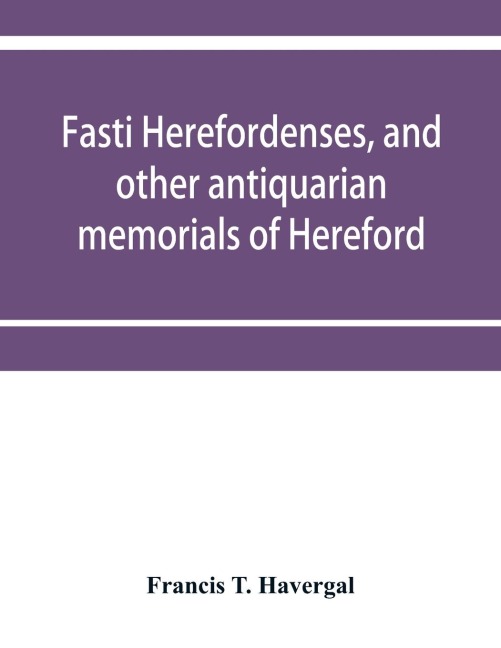 Fasti herefordenses, and other antiquarian memorials of Hereford