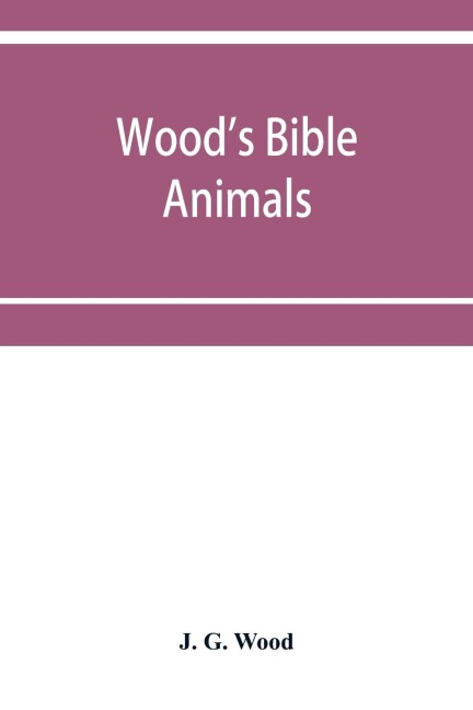 Woods Bible animals: a description of the habits, structure, and uses of every living creature mentioned in the Scriptures from the Ape to the Coral; and Explaining all those passages in the old and new testaments in which reference is made to beast, bi