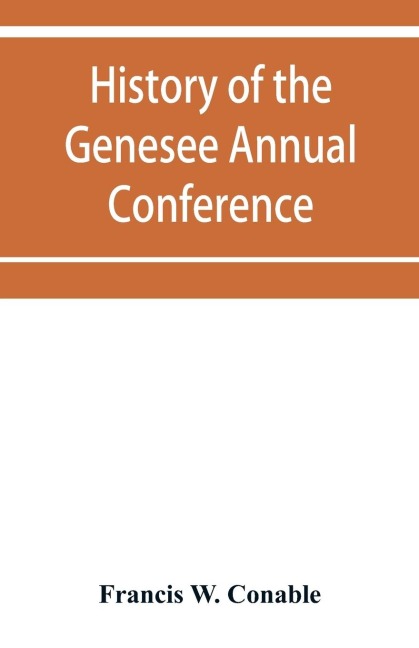 History of the Genesee Annual Conference of the Methodist Episcopal Church: from its organization by Bishops Asbury and MKendree in 1810 to the year 1884