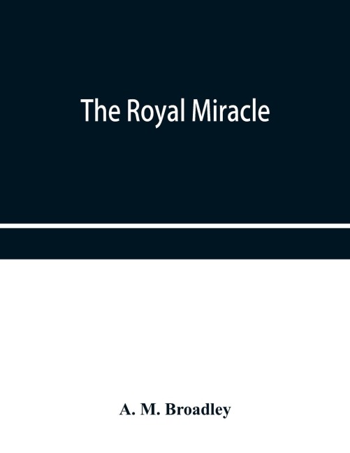 The Royal Miracle: A collection of rare Tracts, Broadsides, Letters, Prints, & Ballads Concerning the Wanderings of Charles II. After the Battle of worcester (September 3-October 15, 1651)