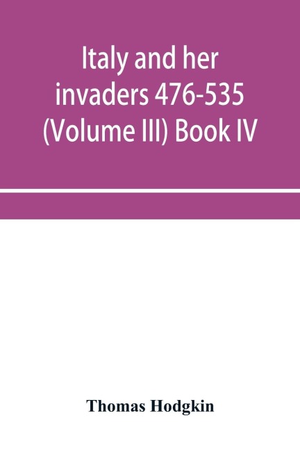 Italy and her invaders 476-535 (Volume III) Book IV. The Ostrogothic Invasion