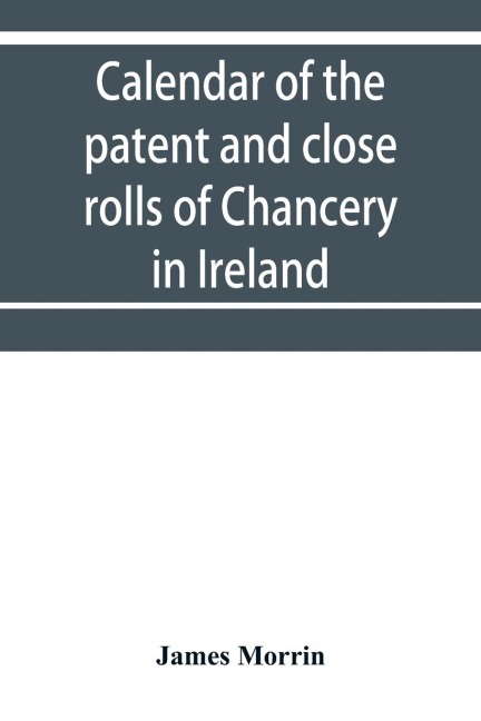 Calendar of the patent and close rolls of Chancery in Ireland, of the reign of Charles the First: First to eighth year, inclusive