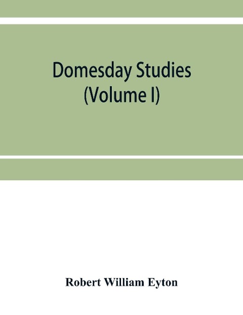 Domesday studies: an analysis and digest of the Somerset survey (according to the Exon codex), and of the Somerset gheld inquest of A. D. 1084, as collated with, and illustrated by, Domesday (Volume I)