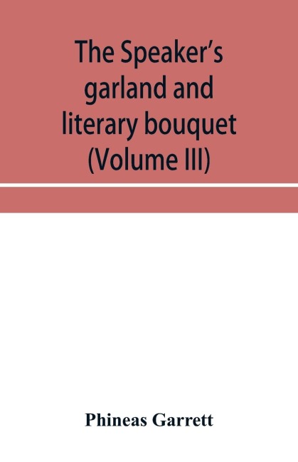 The speakers garland and literary bouquet (Volume III) Combining 100 choice selections, nos. 9, 10, 11 and 12 Embracing new and standard productions of oratory, sentiment, eloquence, pathos, wit, humor and amateur plays