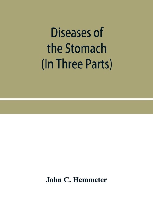 Diseases of the stomach; their special pathology, diagnosis and treatment with sections on Anatomy, Physiology, Chemical and Microscopical examination of stomach contents, dietetics, Surgery of the stomach, etc. (In Three Parts)