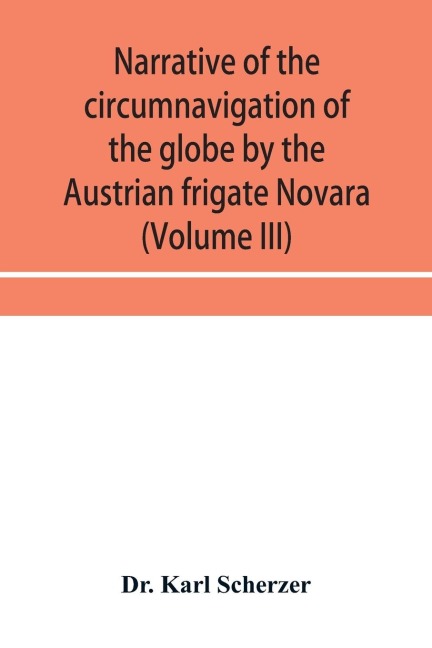 Narrative of the circumnavigation of the globe by the Austrian frigate Novara, (Commodore B. von Wu¿llerstorf-Urbair) undertaken by order of the Imperial Government, in the years 1857, 1858, & 1859, under the immediate auspices of His I. and R. Highness t