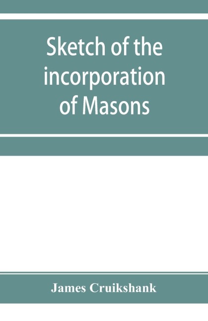 Sketch of the incorporation of Masons: and the Lodge of Glasgow St. John, with much curious and useful information regarding the Trades house, and Glasgow past & present