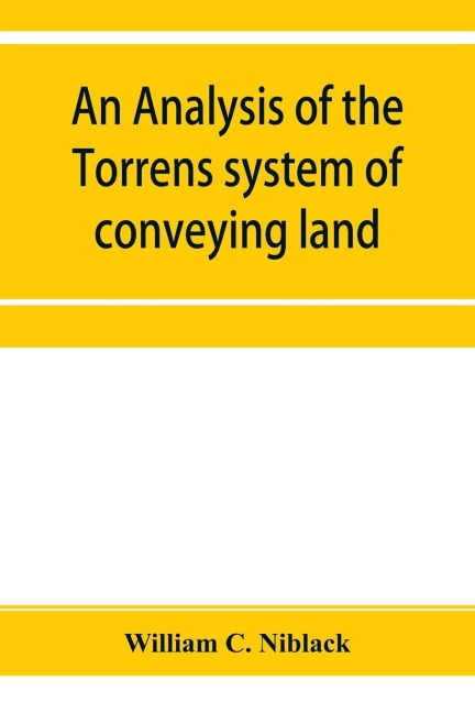 An analysis of the Torrens system of conveying land: with references to the Torrens statutes of Australasia, England, Ireland, Canada and the United States : with an appendix containing the original Torrens Act