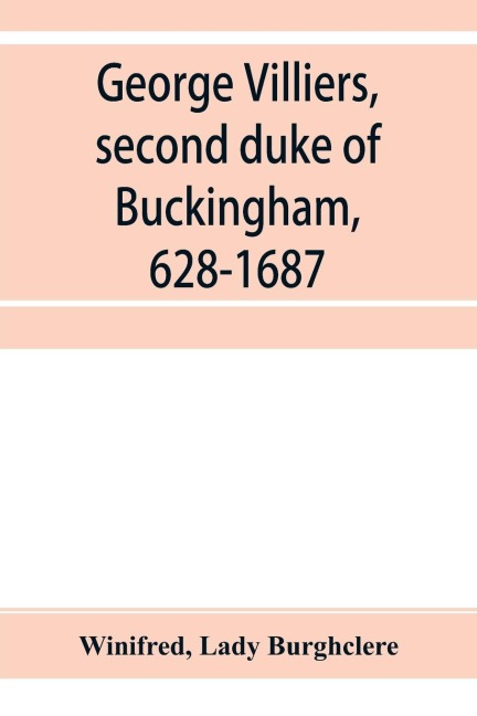 George Villiers, second duke of Buckingham, 1628-1687; a study in the history of the restoration