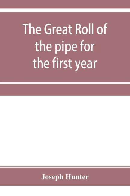 The great roll of the pipe for the first year of the reign of King Richard the First, A.D. 1189-1190. Now first printed from the original in the custody of the Right Hon. the master of the rolls