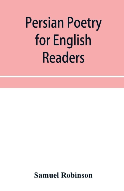 Persian poetry for English readers: being specimens of six of the greatest classical poets of Persia: Ferdusi¿, Niza¿mi¿, Sa¿di, Jela¿l-ad-Di¿n Ru¿mi¿, Ha¿fiz, and Ja¿mi¿, with biographical notices and notes